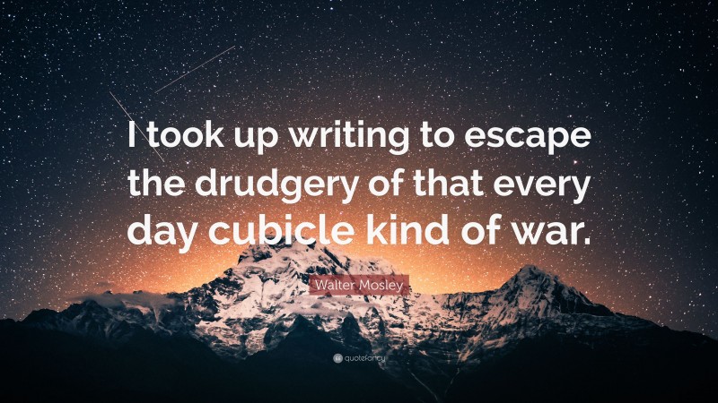 Walter Mosley Quote: “I took up writing to escape the drudgery of that every day cubicle kind of war.”