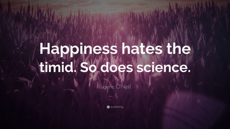 Eugene O'Neill Quote: “Happiness hates the timid. So does science.”