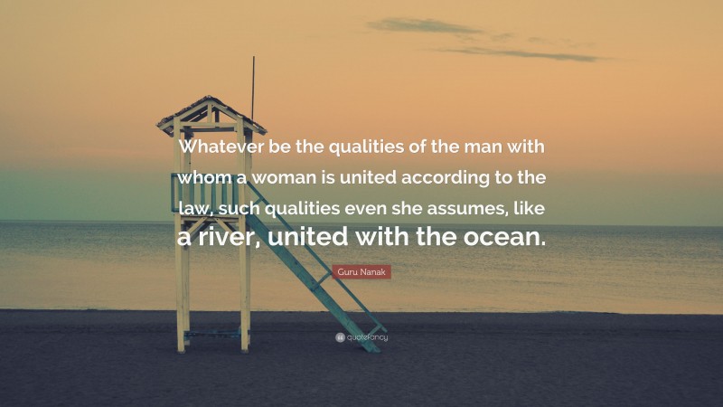Guru Nanak Quote: “Whatever be the qualities of the man with whom a woman is united according to the law, such qualities even she assumes, like a river, united with the ocean.”