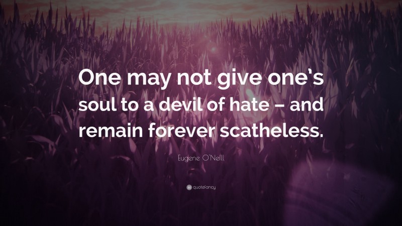 Eugene O'Neill Quote: “One may not give one’s soul to a devil of hate – and remain forever scatheless.”