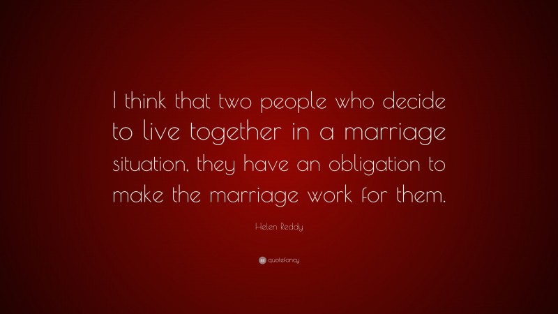 Helen Reddy Quote: “I think that two people who decide to live together in a marriage situation, they have an obligation to make the marriage work for them.”