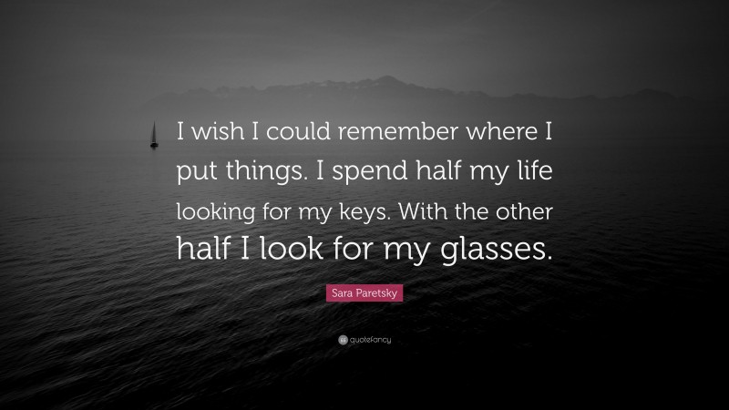 Sara Paretsky Quote: “I wish I could remember where I put things. I spend half my life looking for my keys. With the other half I look for my glasses.”