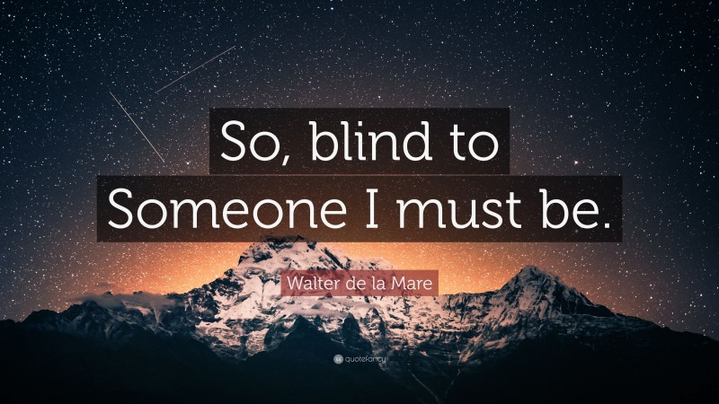 Walter de la Mare Quote: “So, blind to Someone I must be.”