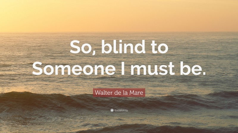 Walter de la Mare Quote: “So, blind to Someone I must be.”