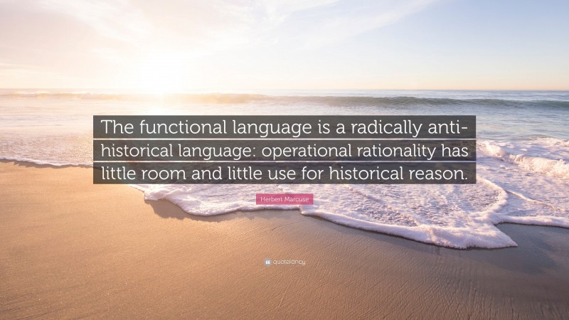Herbert Marcuse Quote: “The functional language is a radically anti-historical language: operational rationality has little room and little use for historical reason.”