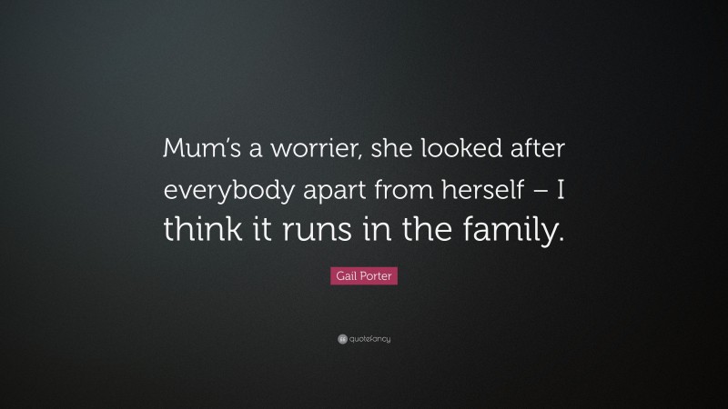 Gail Porter Quote: “Mum’s a worrier, she looked after everybody apart from herself – I think it runs in the family.”