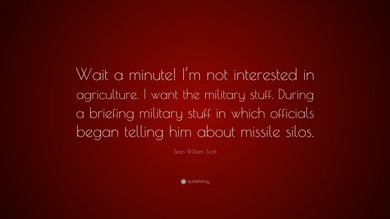 Sean William Scott Quote: “Wait a minute! I’m not interested in agriculture. I want the military stuff. During a briefing military stuff in which officials began telling him about missile silos.”