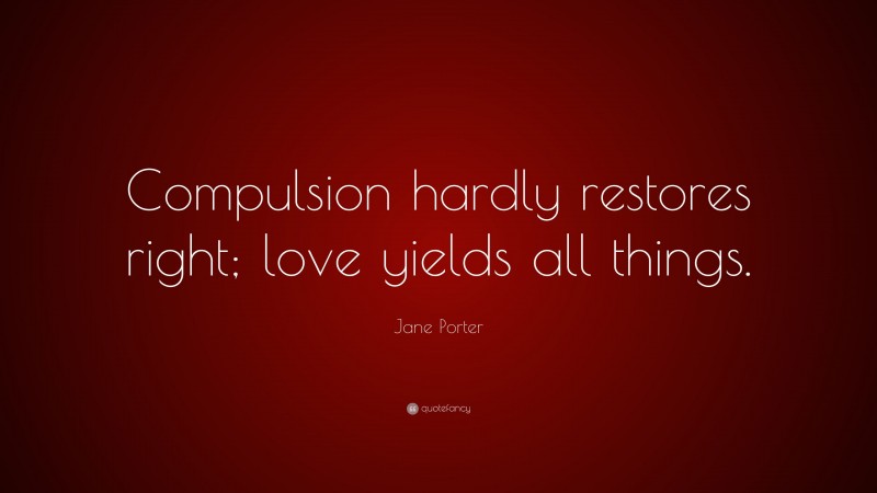 Jane Porter Quote: “Compulsion hardly restores right; love yields all things.”