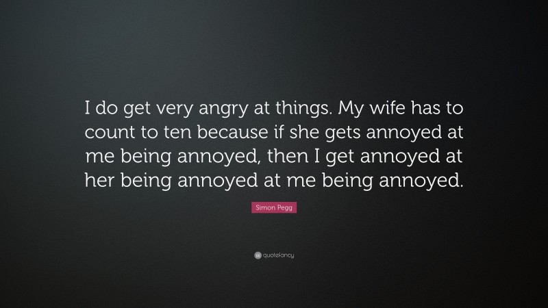 Simon Pegg Quote: “I do get very angry at things. My wife has to count to ten because if she gets annoyed at me being annoyed, then I get annoyed at her being annoyed at me being annoyed.”