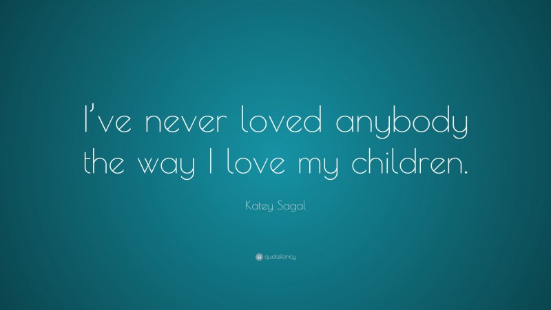 Katey Sagal Quote: “I’ve never loved anybody the way I love my children.”
