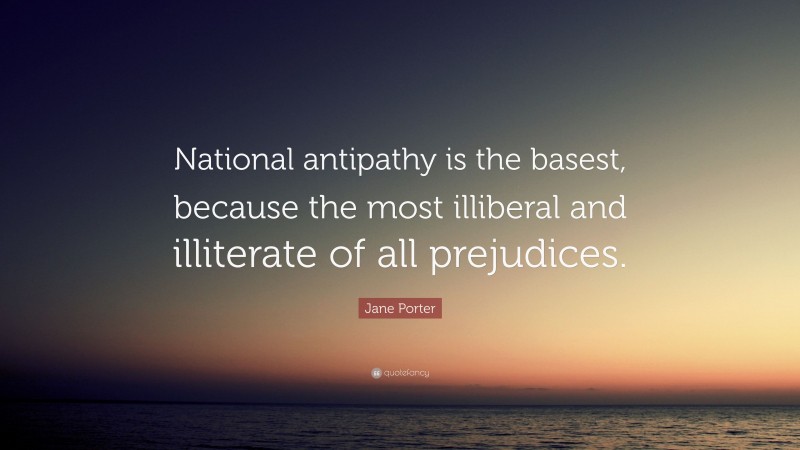 Jane Porter Quote: “National antipathy is the basest, because the most illiberal and illiterate of all prejudices.”