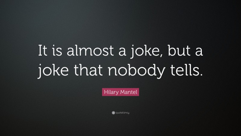 Hilary Mantel Quote: “It is almost a joke, but a joke that nobody tells.”