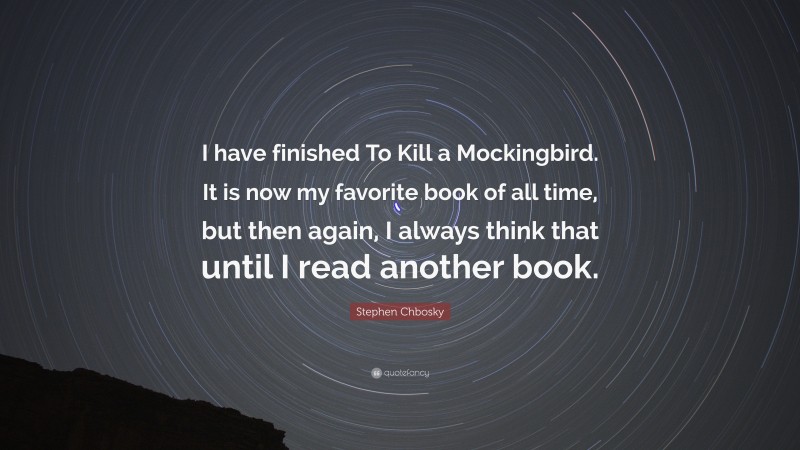 Stephen Chbosky Quote: “I have finished To Kill a Mockingbird. It is now my favorite book of all time, but then again, I always think that until I read another book.”