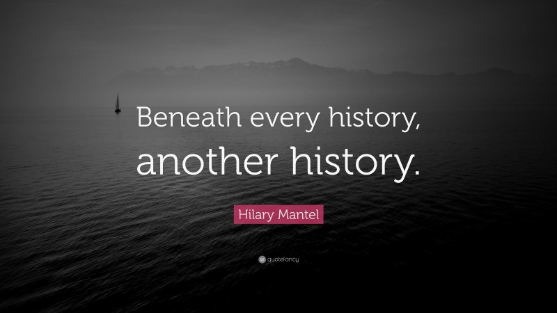 Hilary Mantel Quote: “Beneath every history, another history.”