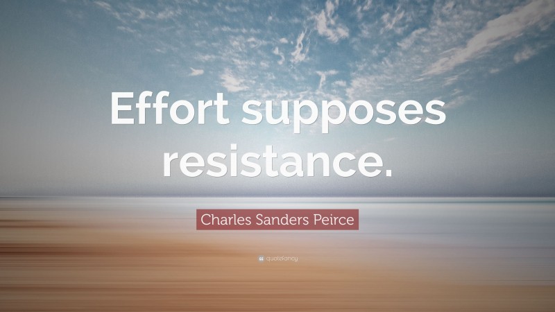 Charles Sanders Peirce Quote: “Effort supposes resistance.”