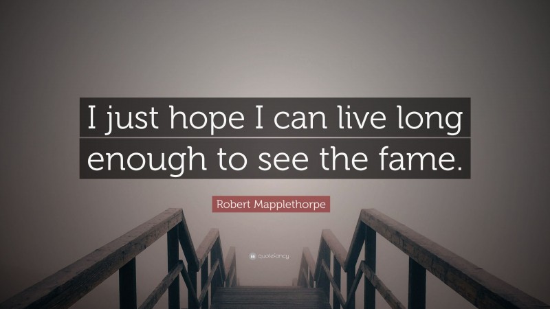 Robert Mapplethorpe Quote: “I just hope I can live long enough to see the fame.”