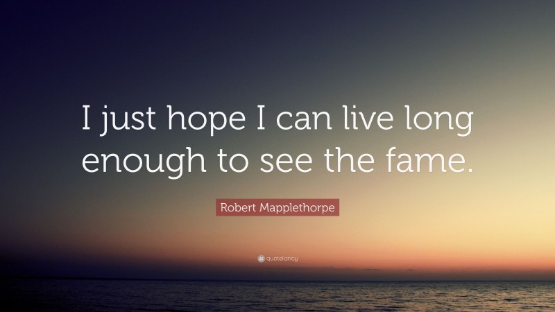 Robert Mapplethorpe Quote: “I just hope I can live long enough to see the fame.”