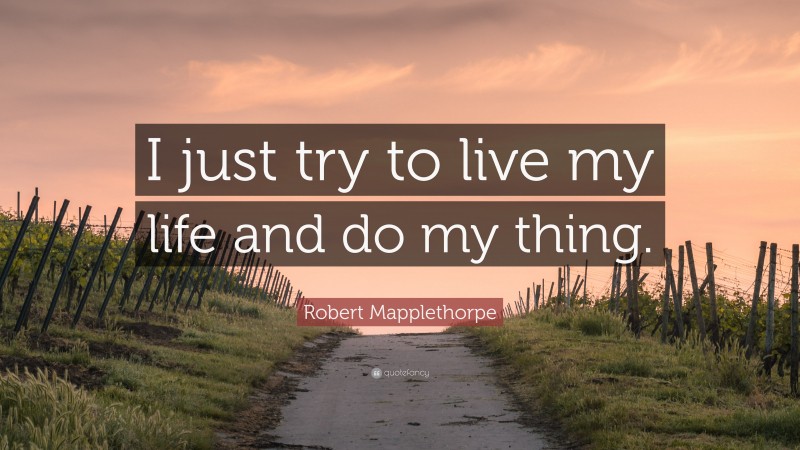 Robert Mapplethorpe Quote: “I just try to live my life and do my thing.”