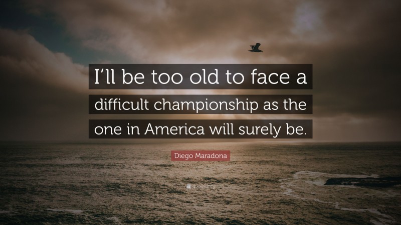 Diego Maradona Quote: “I’ll be too old to face a difficult championship as the one in America will surely be.”