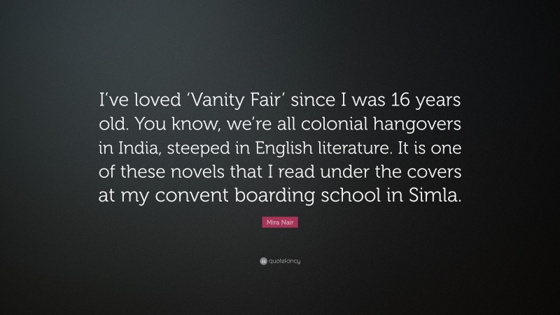 Mira Nair Quote: “I’ve loved ‘Vanity Fair’ since I was 16 years old. You know, we’re all colonial hangovers in India, steeped in English literature. It is one of these novels that I read under the covers at my convent boarding school in Simla.”