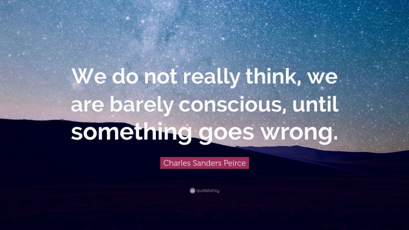 Charles Sanders Peirce Quote: “We do not really think, we are barely conscious, until something goes wrong.”