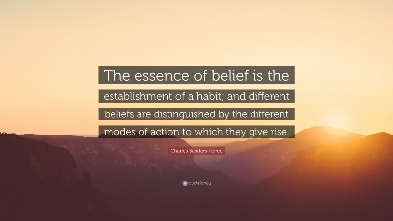 Charles Sanders Peirce Quote: “The essence of belief is the establishment of a habit; and different beliefs are distinguished by the different modes of action to which they give rise.”