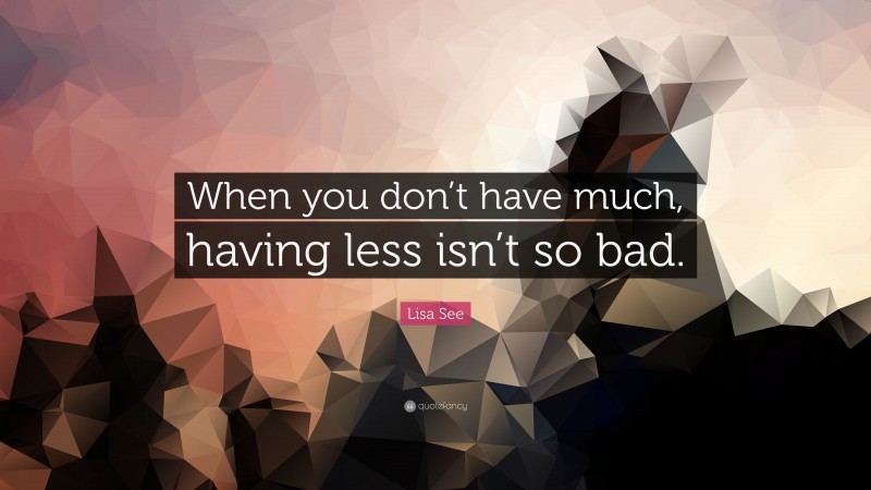 Lisa See Quote: “When you don’t have much, having less isn’t so bad.”