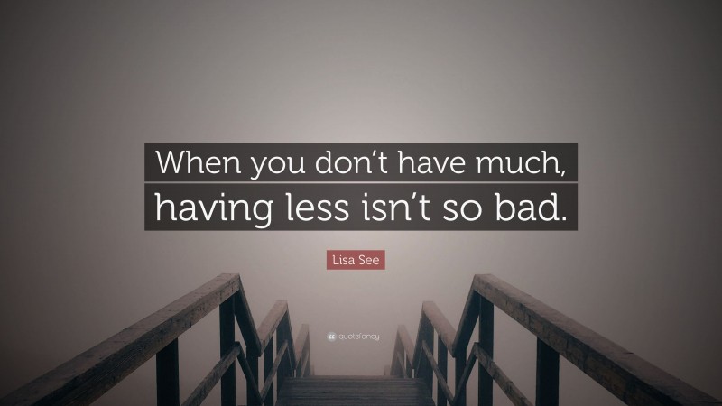 Lisa See Quote: “When you don’t have much, having less isn’t so bad.”