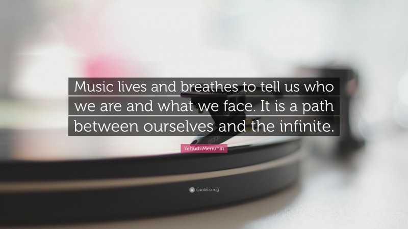Yehudi Menuhin Quote: “Music lives and breathes to tell us who we are and what we face. It is a path between ourselves and the infinite.”