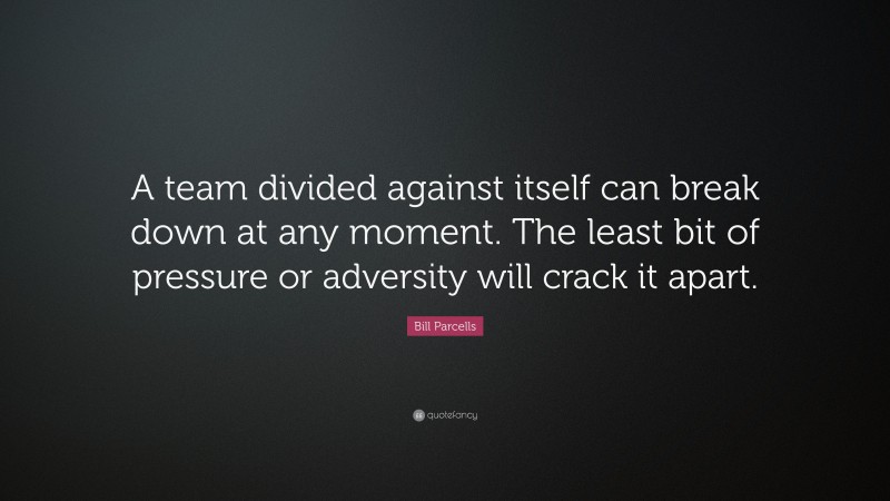 Bill Parcells Quote: “A team divided against itself can break down at any moment. The least bit of pressure or adversity will crack it apart.”