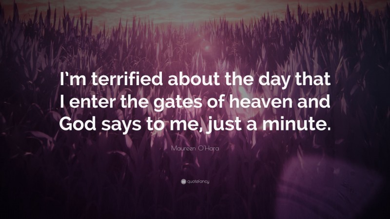 Maureen O'Hara Quote: “I’m terrified about the day that I enter the gates of heaven and God says to me, just a minute.”