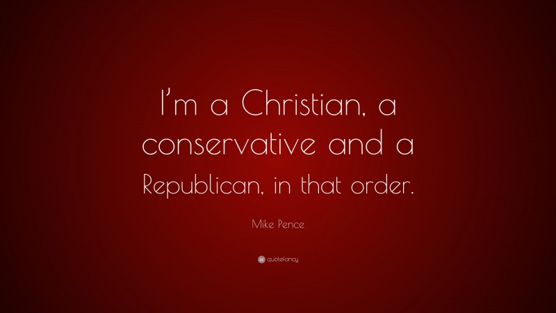Mike Pence Quote: “I’m a Christian, a conservative and a Republican, in that order.”