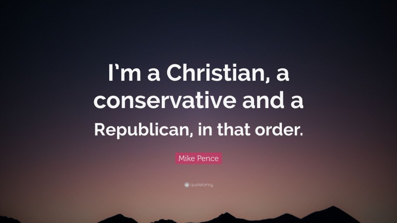 Mike Pence Quote: “I’m a Christian, a conservative and a Republican, in that order.”