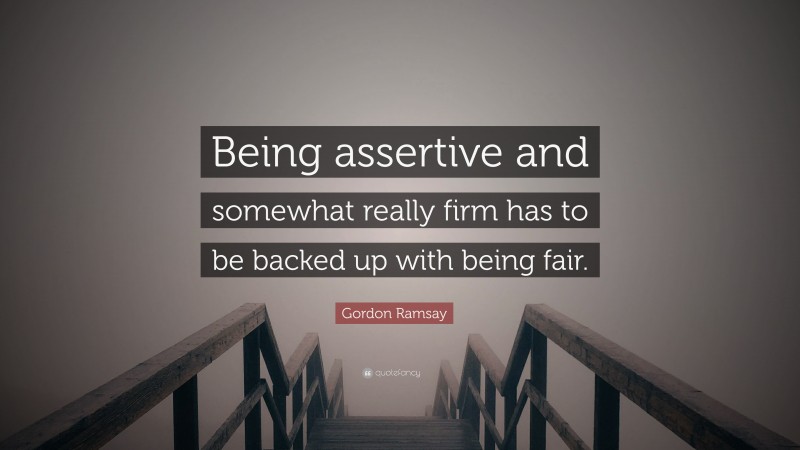 Gordon Ramsay Quote: “Being assertive and somewhat really firm has to be backed up with being fair.”