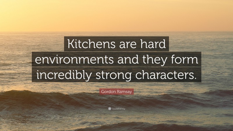 Gordon Ramsay Quote: “Kitchens are hard environments and they form incredibly strong characters.”