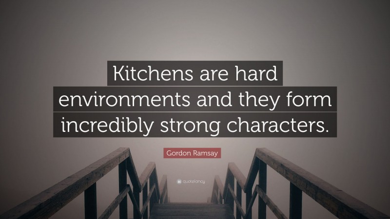 Gordon Ramsay Quote: “Kitchens are hard environments and they form incredibly strong characters.”