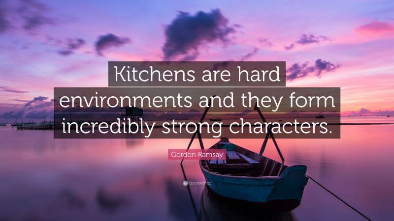 Gordon Ramsay Quote: “Kitchens are hard environments and they form incredibly strong characters.”