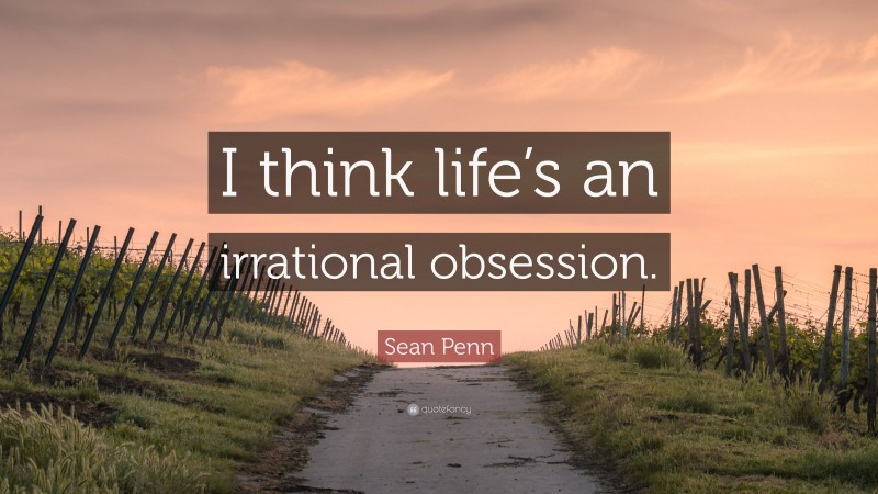 Sean Penn Quote: “I think life’s an irrational obsession.”