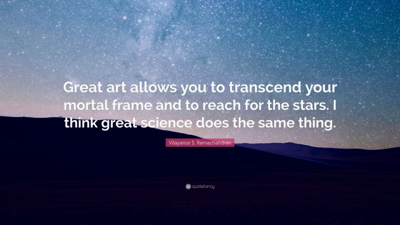 Vilayanur S. Ramachandran Quote: “Great art allows you to transcend your mortal frame and to reach for the stars. I think great science does the same thing.”