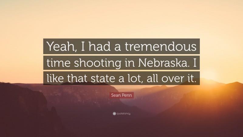 Sean Penn Quote: “Yeah, I had a tremendous time shooting in Nebraska. I like that state a lot, all over it.”