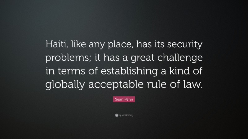 Sean Penn Quote: “Haiti, like any place, has its security problems; it has a great challenge in terms of establishing a kind of globally acceptable rule of law.”