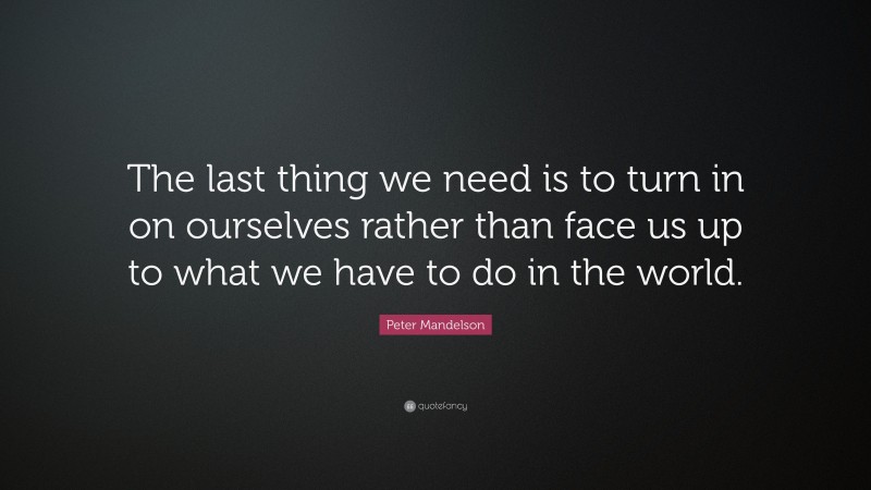 Peter Mandelson Quote: “The last thing we need is to turn in on ourselves rather than face us up to what we have to do in the world.”