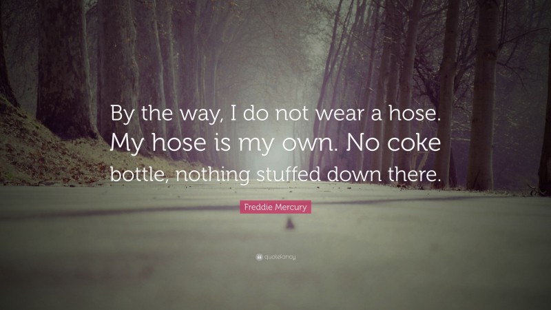 Freddie Mercury Quote: “By the way, I do not wear a hose. My hose is my own. No coke bottle, nothing stuffed down there.”