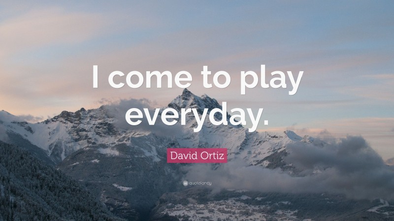 David Ortiz Quote: “I come to play everyday.”