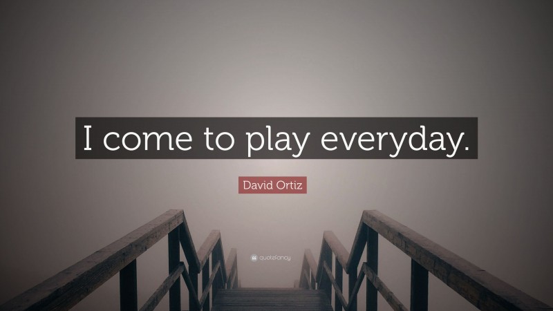David Ortiz Quote: “I come to play everyday.”