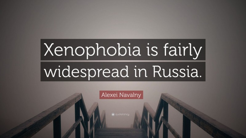 Alexei Navalny Quote: “Xenophobia is fairly widespread in Russia.”