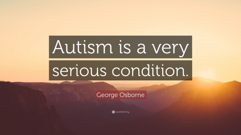 George Osborne Quote: “Autism is a very serious condition.”