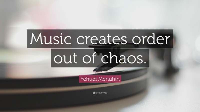 Yehudi Menuhin Quote: “Music creates order out of chaos.”