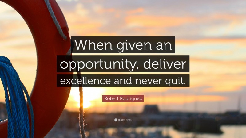 Robert Rodríguez Quote: “When given an opportunity, deliver excellence and never quit.”