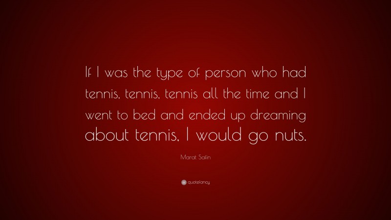 Marat Safin Quote: “If I was the type of person who had tennis, tennis, tennis all the time and I went to bed and ended up dreaming about tennis, I would go nuts.”